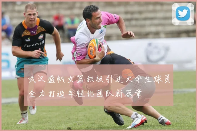 武汉盛帆女篮积极引进大学生球员全力打造年轻化团队新篇章