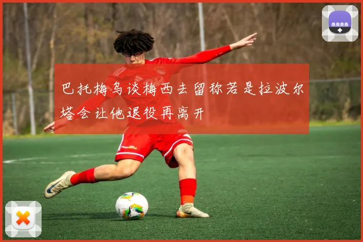 巴托梅乌谈梅西去留称若是拉波尔塔会让他退役再离开