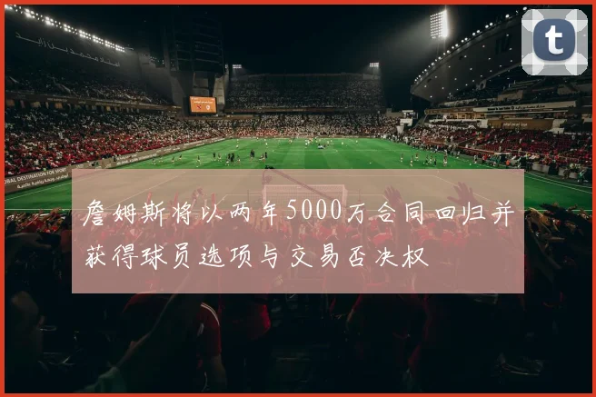 詹姆斯将以两年5000万合同回归并获得球员选项与交易否决权