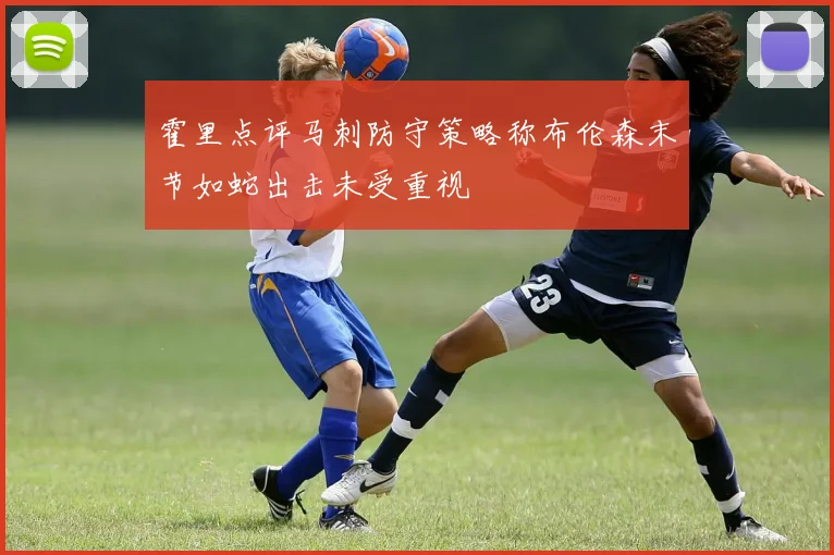 霍里点评马刺防守策略称布伦森末节如蛇出击未受重视
