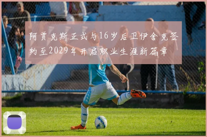 阿贾克斯正式与16岁后卫伊舍克签约至2029年开启职业生涯新篇章