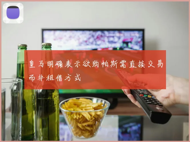 皇马明确表示欲购帕斯需直接交易而非租借方式