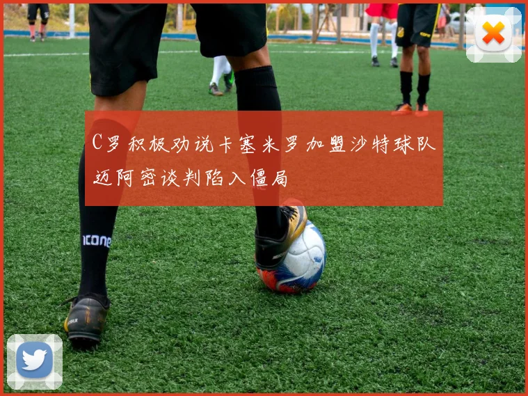 C罗积极劝说卡塞米罗加盟沙特球队迈阿密谈判陷入僵局