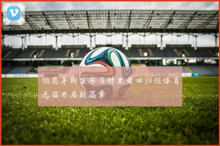 伯恩茅斯宣布马特里奇回归任体育总监开启新篇章