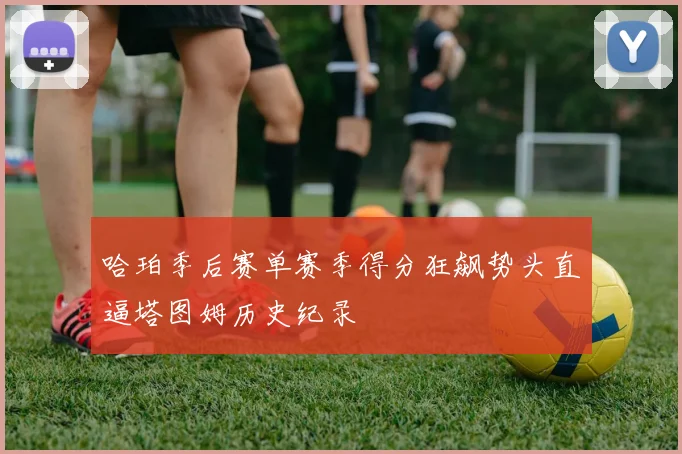 哈珀季后赛单赛季得分狂飙势头直逼塔图姆历史纪录