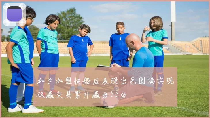 加兰加盟快船后表现出色圆满实现双赢交易累计赢分55分
