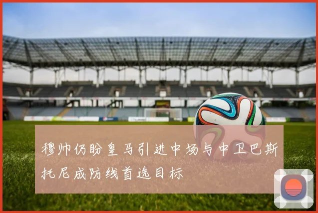 穆帅仍盼皇马引进中场与中卫巴斯托尼成防线首选目标