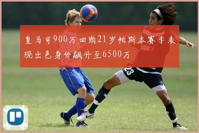 皇马可900万回购21岁帕斯本赛季表现出色身价飙升至6500万