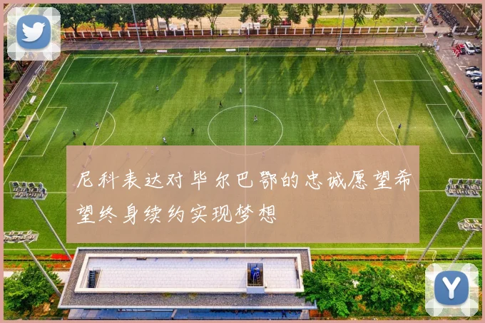 尼科表达对毕尔巴鄂的忠诚愿望希望终身续约实现梦想