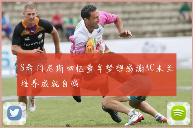 S希门尼斯回忆童年梦想感谢AC米兰培养成就自我