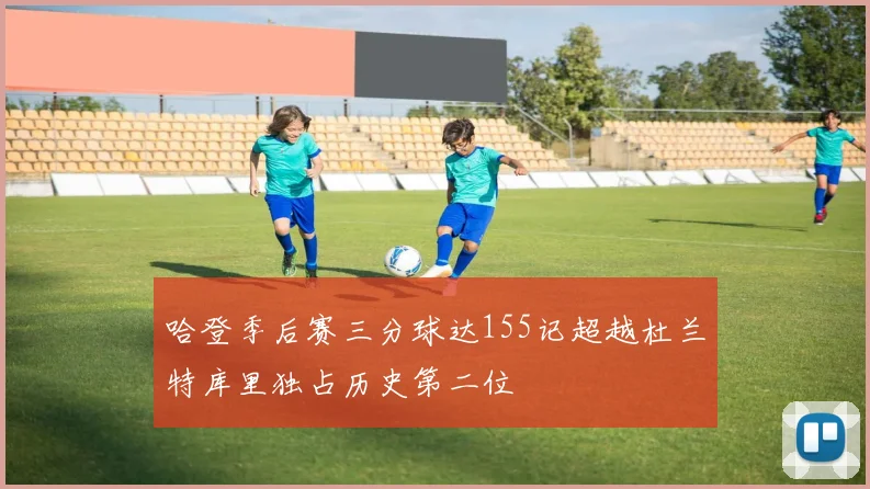 哈登季后赛三分球达155记超越杜兰特库里独占历史第二位
