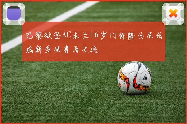 巴黎欲签AC米兰16岁门将隆戈尼或成新多纳鲁马之选