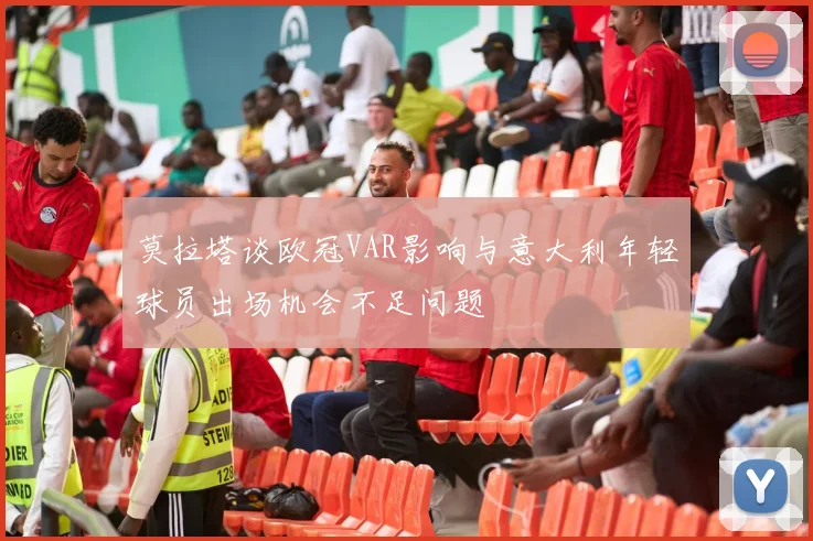 莫拉塔谈欧冠VAR影响与意大利年轻球员出场机会不足问题
