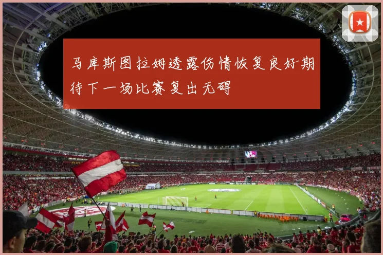 马库斯图拉姆透露伤情恢复良好期待下一场比赛复出无碍