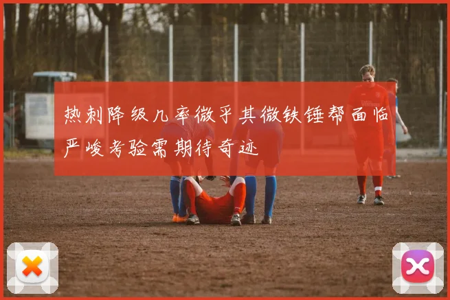 热刺降级几率微乎其微铁锤帮面临严峻考验需期待奇迹
