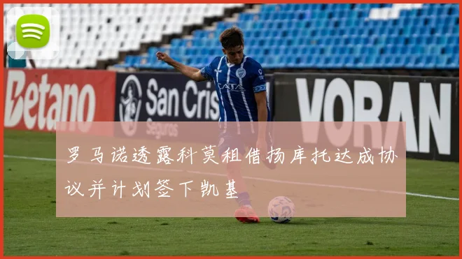 罗马诺透露科莫租借扬库托达成协议并计划签下凯基