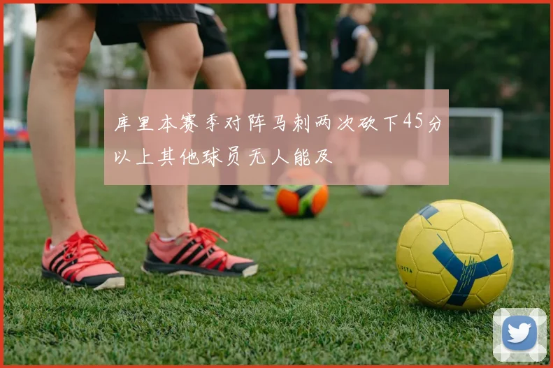 库里本赛季对阵马刺两次砍下45分以上其他球员无人能及
