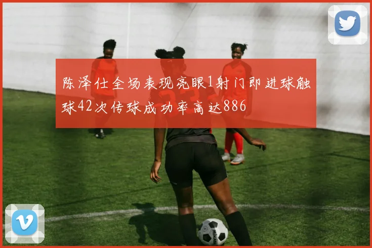 陈泽仕全场表现亮眼1射门即进球触球42次传球成功率高达886