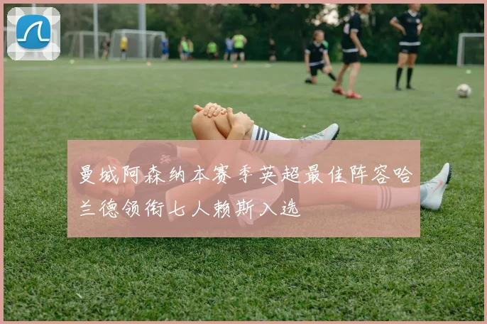 曼城阿森纳本赛季英超最佳阵容哈兰德领衔七人赖斯入选