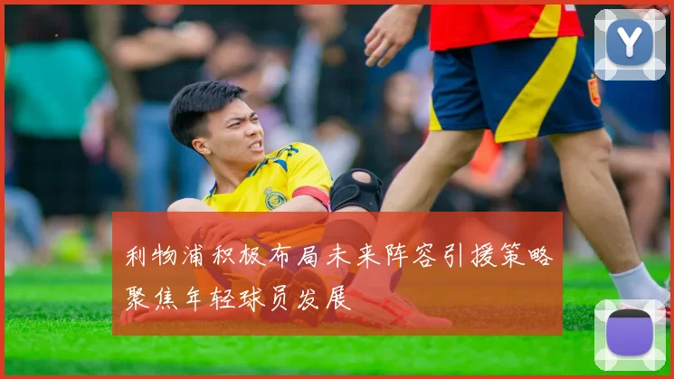 利物浦积极布局未来阵容引援策略聚焦年轻球员发展