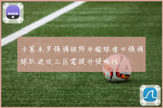 卡塞米罗强调缺阵非输球借口强调球队进攻三区需提升侵略性