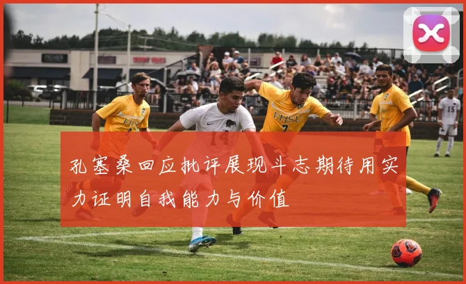 孔塞桑回应批评展现斗志期待用实力证明自我能力与价值