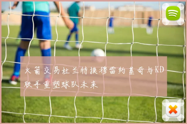 火箭交易杜兰特换穆雷约基奇与KD联手重塑球队未来
