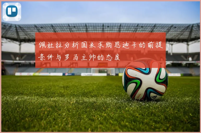 佩杜拉分析国米求购恩迪卡的前提条件与罗马主帅的态度